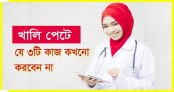 সাবধান, খালি পেটে যে ৩টি কাজ কখনো করবেন না!
